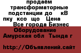 продаём трансформаторные подстанции до 20 кВ, пку, ксо, що › Цена ­ 70 000 - Все города Бизнес » Оборудование   . Амурская обл.,Тында г.